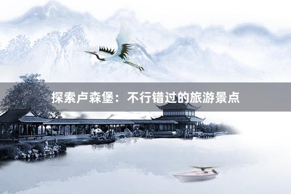 探索卢森堡：不行错过的旅游景点