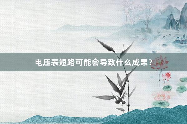 电压表短路可能会导致什么成果？