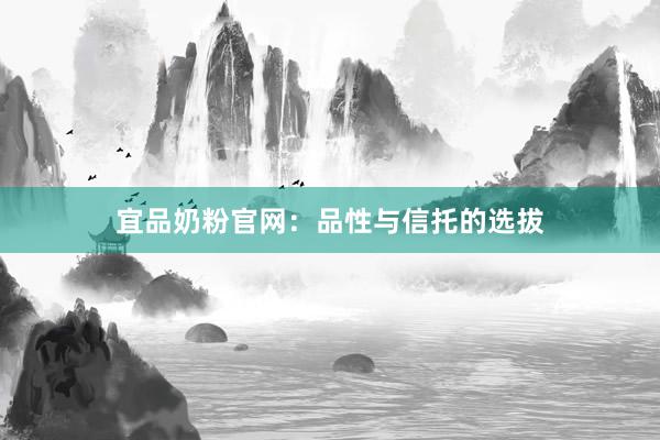 宜品奶粉官网：品性与信托的选拔