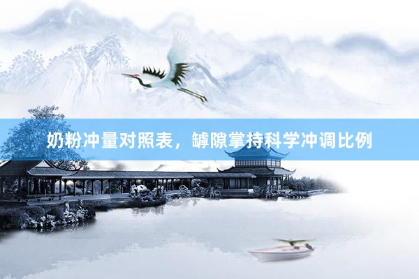奶粉冲量对照表，罅隙掌持科学冲调比例