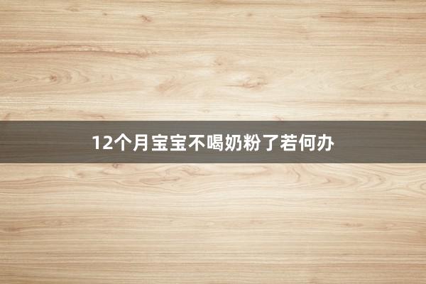 12个月宝宝不喝奶粉了若何办