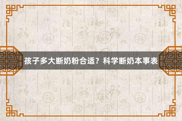 孩子多大断奶粉合适？科学断奶本事表