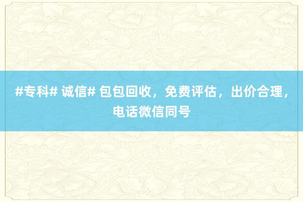 #专科# 诚信# 包包回收，免费评估，出价合理，电话微信同号