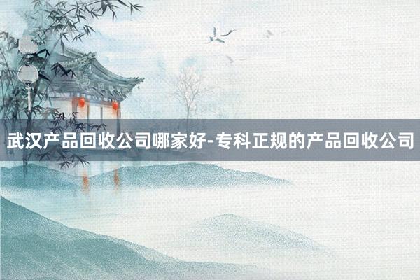 武汉产品回收公司哪家好-专科正规的产品回收公司