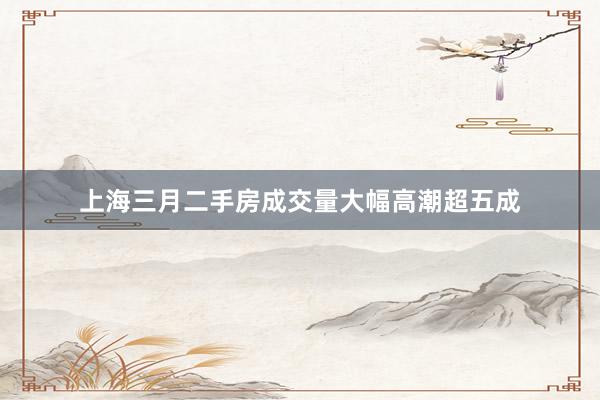 上海三月二手房成交量大幅高潮超五成